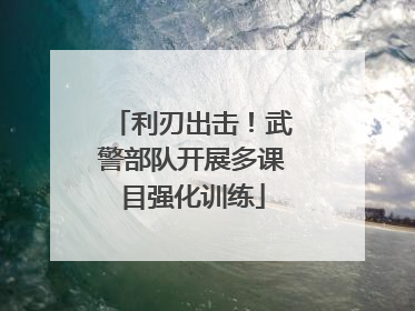 利刃出击！武警部队开展多课目强化训练