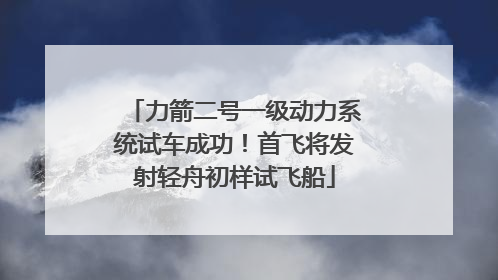 力箭二号一级动力系统试车成功！首飞将发射轻舟初样试飞船