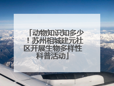 动物知识知多少！苏州相城建元社区开展生物多样性科普活动