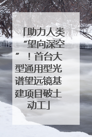 助力人类“望向深空”！首台大型通用型光谱望远镜基建项目破土动工