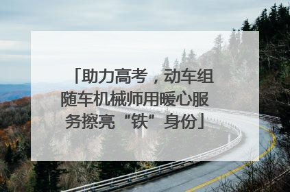 助力高考，动车组随车机械师用暖心服务擦亮“铁”身份