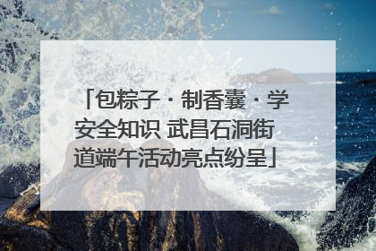 包粽子・制香囊・学安全知识 武昌石洞街道端午活动亮点纷呈