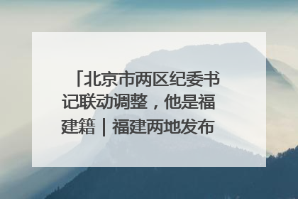 北京市两区纪委书记联动调整，他是福建籍｜福建两地发布一批人事消息
