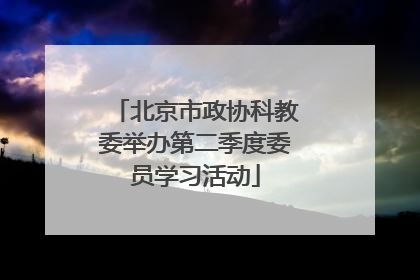 北京市政协科教委举办第二季度委员学习活动