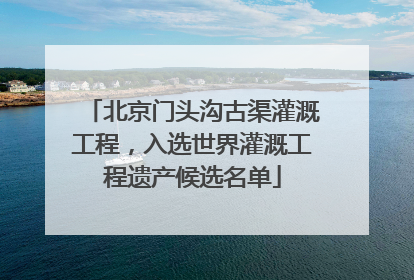 北京门头沟古渠灌溉工程，入选世界灌溉工程遗产候选名单