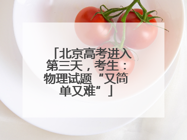 北京高考进入第三天，考生：物理试题“又简单又难”