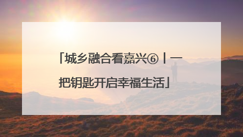 城乡融合看嘉兴⑥丨一把钥匙开启幸福生活