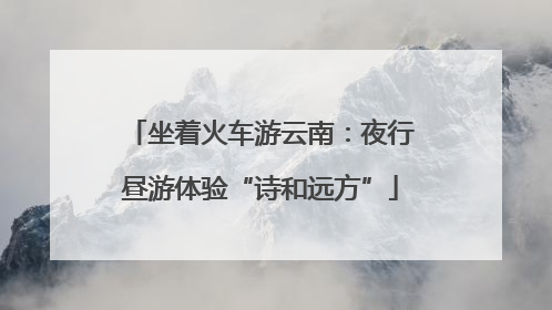 坐着火车游云南：夜行昼游体验“诗和远方”