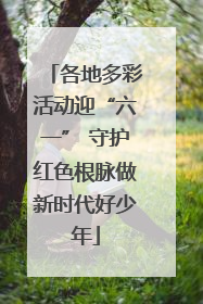 各地多彩活动迎“六一” 守护红色根脉做新时代好少年