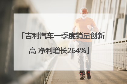 吉利汽车一季度销量创新高 净利增长264%