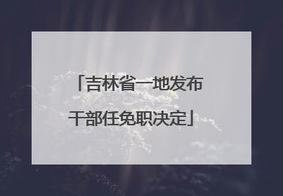 吉林省一地发布干部任免职决定