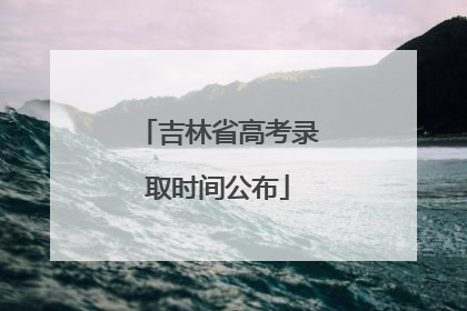 吉林省高考录取时间公布