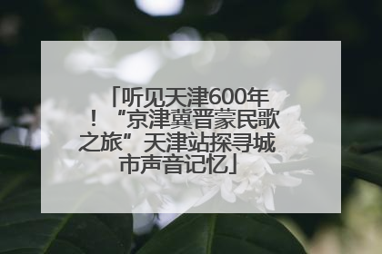听见天津600年！“京津冀晋蒙民歌之旅”天津站探寻城市声音记忆