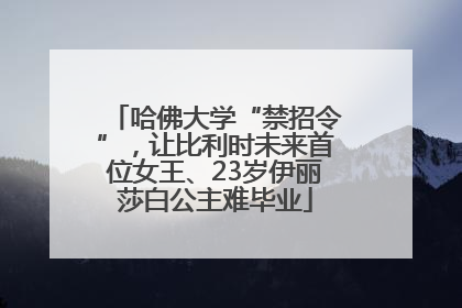 哈佛大学“禁招令”，让比利时未来首位女王、23岁伊丽莎白公主难毕业