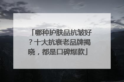 哪种护肤品抗皱好？十大抗衰老品牌揭晓，都是口碑爆款