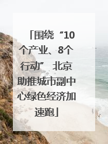 围绕“10个产业、8个行动” 北京助推城市副中心绿色经济加速跑