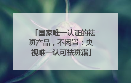 国家唯一认证的祛斑产品，不闲置：央视唯一认可祛斑霜
