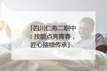 四川仁寿二职中：技能点亮青春，匠心接续传承