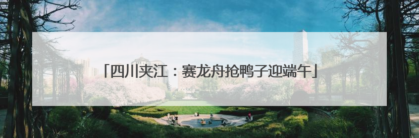 四川夹江：赛龙舟抢鸭子迎端午