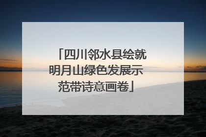 四川邻水县绘就明月山绿色发展示范带诗意画卷