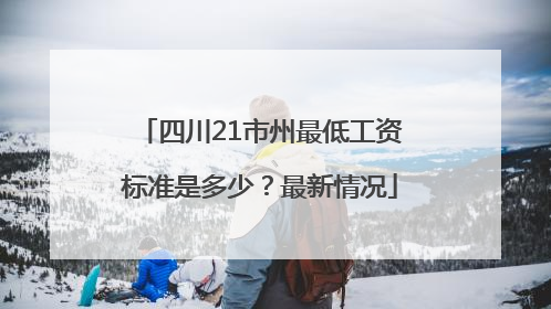 四川21市州最低工资标准是多少？最新情况