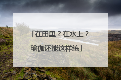 在田里？在水上？瑜伽还能这样练