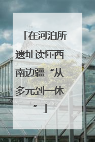 在河泊所遗址读懂西南边疆“从多元到一体”