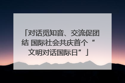对话觅知音、交流促团结 国际社会共庆首个“文明对话国际日”