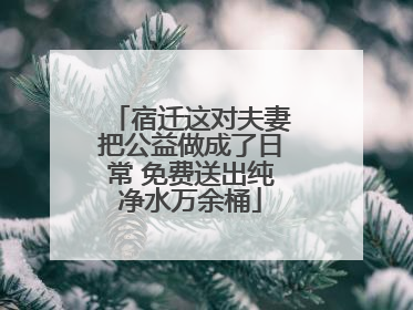 宿迁这对夫妻把公益做成了日常 免费送出纯净水万余桶