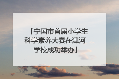 宁国市首届小学生科学素养大赛在津河学校成功举办