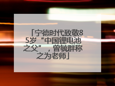 宁德时代致敬85岁“中国锂电池之父”，曾毓群称之为老师