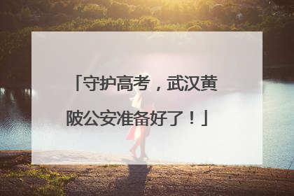 守护高考，武汉黄陂公安准备好了！