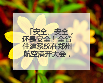 安全、安全，还是安全！全省住建系统在郑州航空港开大会，拉开“安全生产月”序幕
