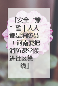 安全“豫”警｜人人都是消防员！河南要把消防课堂搬进社区第一线