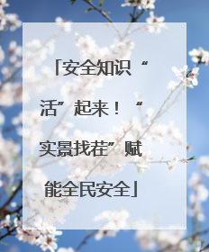安全知识“活”起来！“实景找茬”赋能全民安全