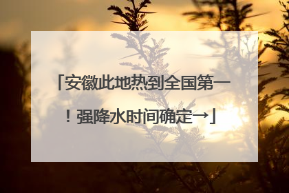 安徽此地热到全国第一！强降水时间确定→