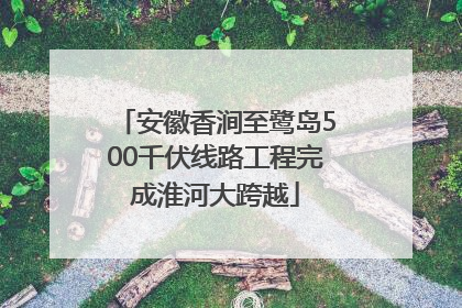 安徽香涧至鹭岛500千伏线路工程完成淮河大跨越