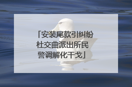 安装尾款引纠纷 杜交曲派出所民警调解化干戈