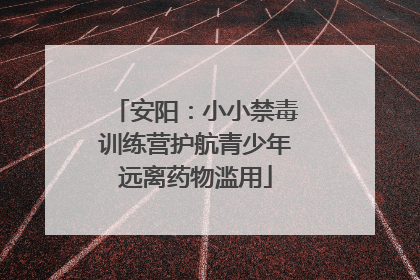 安阳：小小禁毒训练营护航青少年远离药物滥用