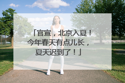 官宣，北京入夏！今年春天有点儿长，夏天迟到了！