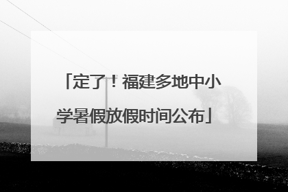 定了！福建多地中小学暑假放假时间公布