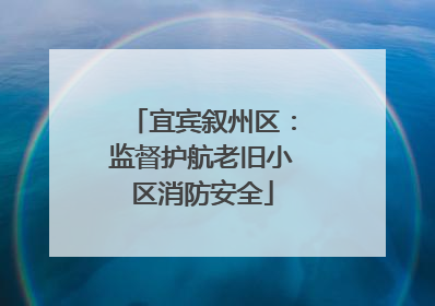 宜宾叙州区：监督护航老旧小区消防安全