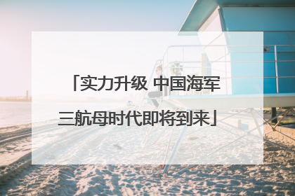 实力升级 中国海军三航母时代即将到来
