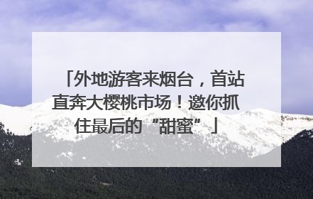 外地游客来烟台，首站直奔大樱桃市场！邀你抓住最后的“甜蜜”