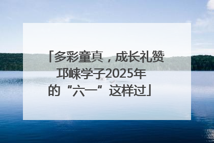 多彩童真，成长礼赞 邛崃学子2025年的“六一”这样过