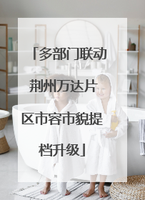 多部门联动 荆州万达片区市容市貌提档升级