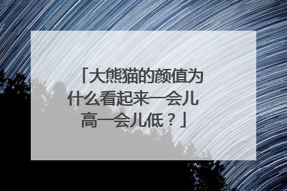 大熊猫的颜值为什么看起来一会儿高一会儿低？