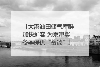 大港油田储气库群加快扩容 为京津冀冬季保供“蓄能”