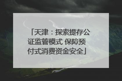 天津：探索提存公证监管模式 保障预付式消费资金安全