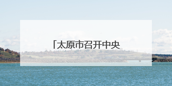 太原市召开中央生态环境保护督察问题整改推进会
